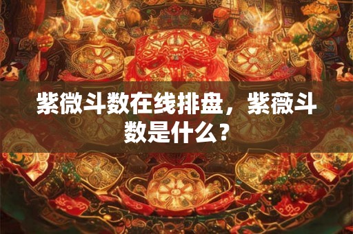 紫微斗数在线排盘,紫薇斗数是什么? 紫微斗数在线排盘,紫薇斗数是什么?