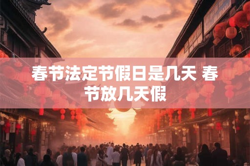 春节法定节假日是几天 春节放几天假 春节法定节假日是几天 春节放几天假