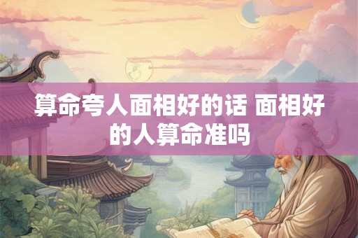 算命夸人面相好的话 面相好的人算命准吗