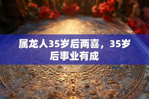 属龙人35岁后两喜，35岁后事业有成