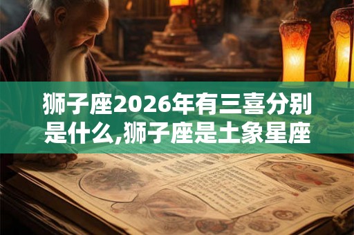狮子座2026年有三喜分别是什么,狮子座是土象星座吗