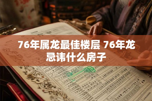 76年属龙最佳楼层 76年龙忌讳什么房子