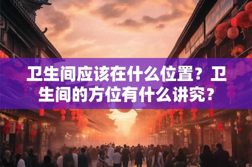 卫生间应该在什么位置？卫生间的方位有什么讲究？