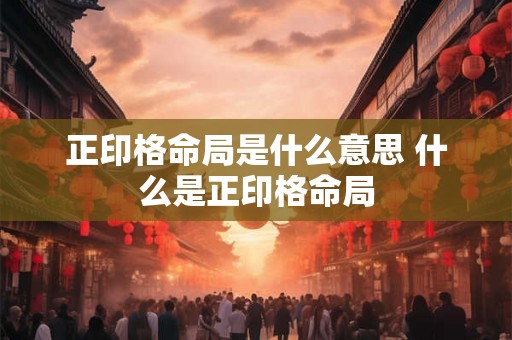 正印格命局是什么意思 什么是正印格命局 正印格命局是什么意思 什么是正印格命局