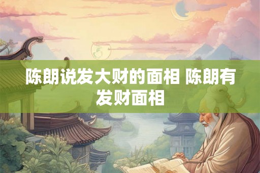 陈朗说发大财的面相 陈朗有发财面相 陈朗说发大财的面相 陈朗有发财面相