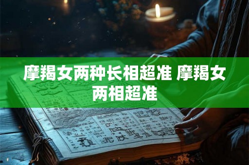 摩羯女两种长相超准 摩羯女两相超准