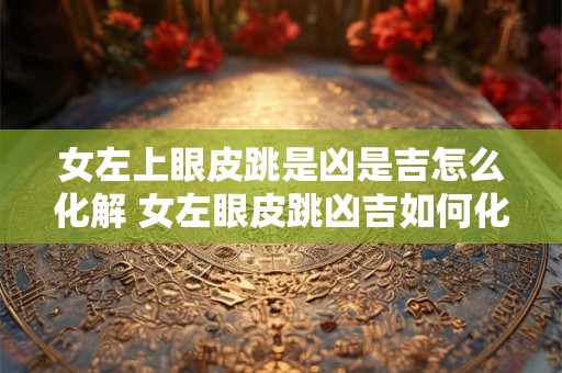 女左上眼皮跳是凶是吉怎么化解 女左眼皮跳凶吉如何化解