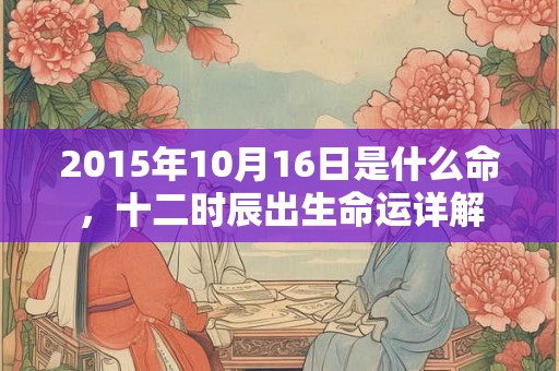 2015年10月16日是什么命，十二时辰出生命运详解