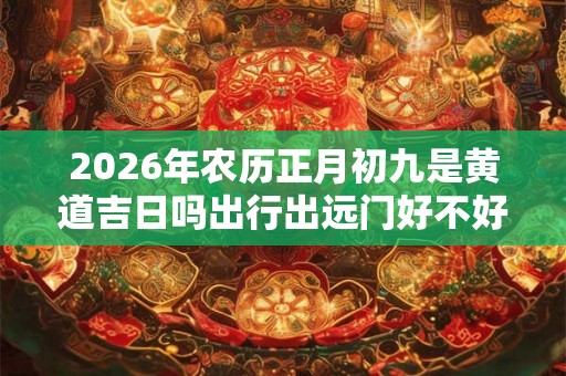 2026年农历正月初九是黄道吉日吗出行出远门好不好？