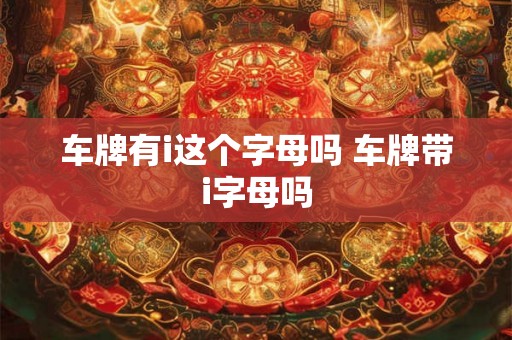 车牌有i这个字母吗 车牌带i字母吗
