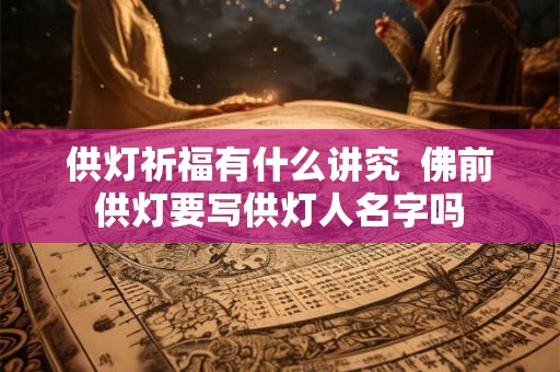 供灯祈福有什么讲究  佛前供灯要写供灯人名字吗