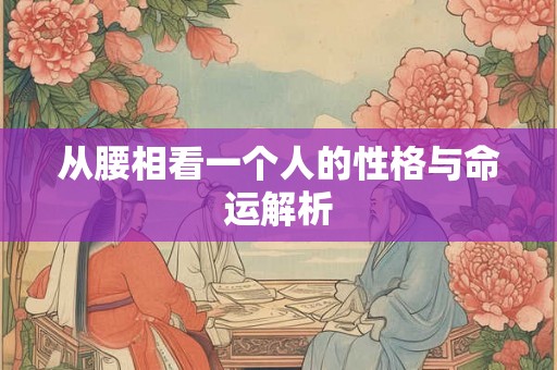 从腰相看一个人的性格与命运解析 从腰相看一个人的性格与命运解析