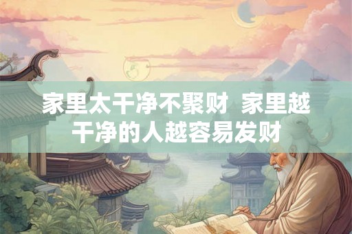 家里太干净不聚财  家里越干净的人越容易发财
