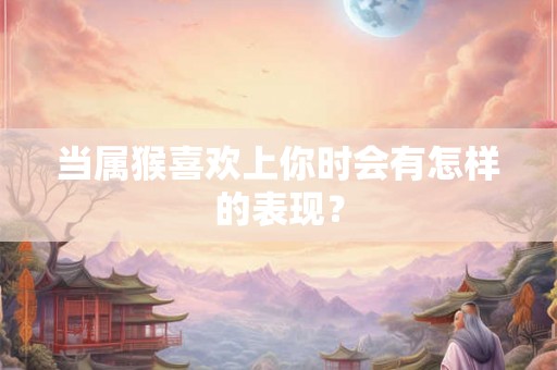 当属猴喜欢上你时会有怎样的表现? 当属猴喜欢上你时会有怎样的表现?