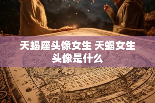天蝎座头像女生 天蝎女生头像是什么