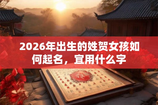 2026年出生的姓贺女孩如何起名，宜用什么字
