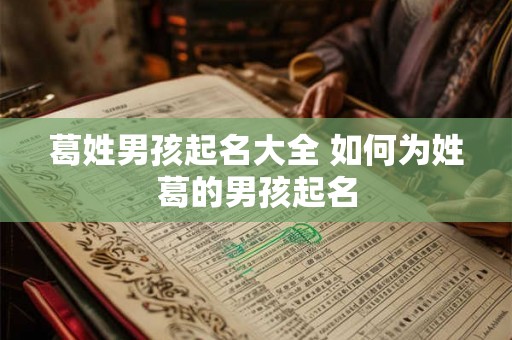 葛姓男孩起名大全 如何为姓葛的男孩起名 葛姓男孩起名大全 如何为姓葛的男孩起名