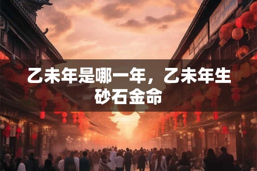 乙未年是哪一年，乙未年生砂石金命