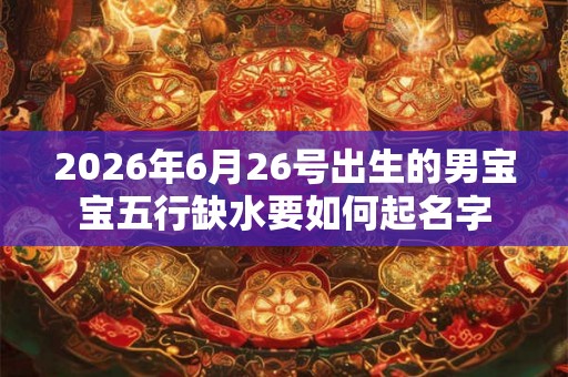 2026年6月26号出生的男宝宝五行缺水要如何起名字 2026年6月26号出生的男宝宝五行缺水要如何起名字