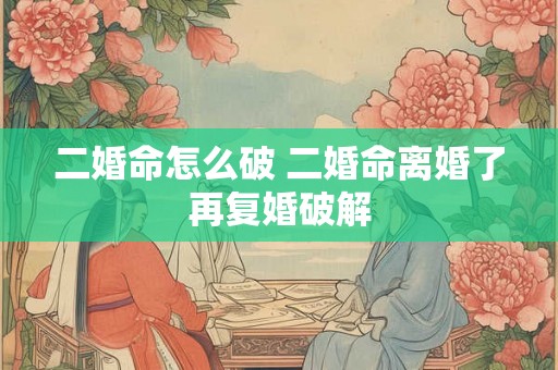二婚命怎么破 二婚命离婚了再复婚破解