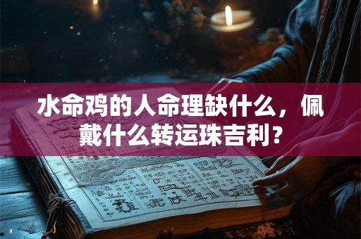水命鸡的人命理缺什么，佩戴什么转运珠吉利？