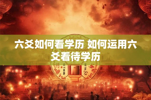 六爻如何看学历 如何运用六爻看待学历 六爻如何看学历 如何运用六爻看待学历