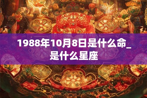1988年10月8日是什么命_是什么星座
