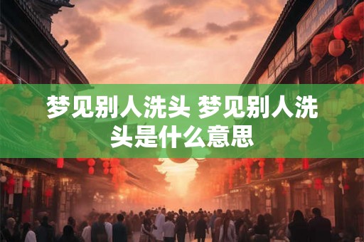 梦见别人洗头 梦见别人洗头是什么意思