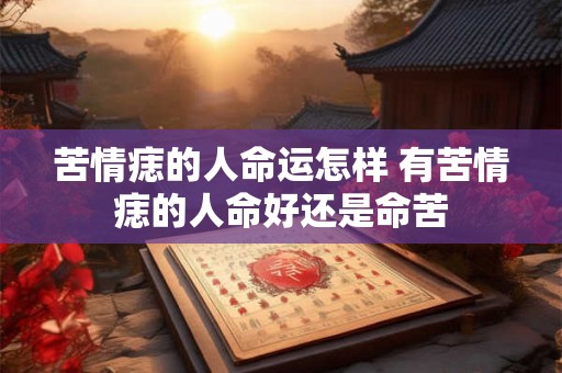 苦情痣的人命运怎样 有苦情痣的人命好还是命苦