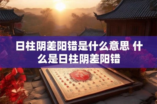 日柱阴差阳错是什么意思 什么是日柱阴差阳错 日柱阴差阳错是什么意思 什么是日柱阴差阳错