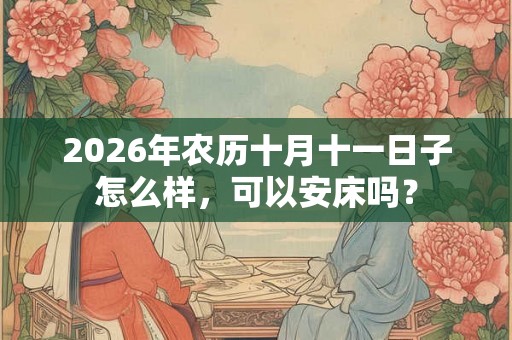 2026年农历十月十一日子怎么样，可以安床吗？