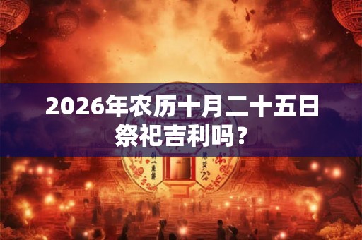 2026年农历十月二十五日祭祀吉利吗？