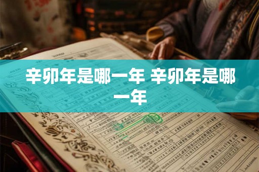 辛卯年是哪一年 辛卯年是哪一年