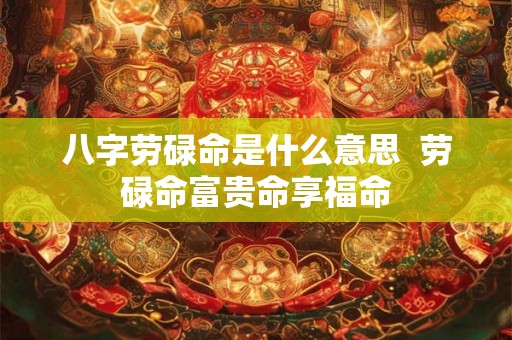 八字劳碌命是什么意思  劳碌命富贵命享福命