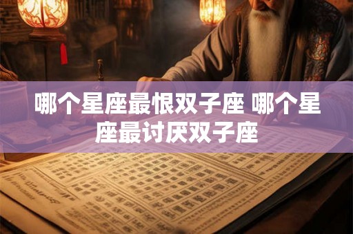 哪个星座最恨双子座 哪个星座最讨厌双子座