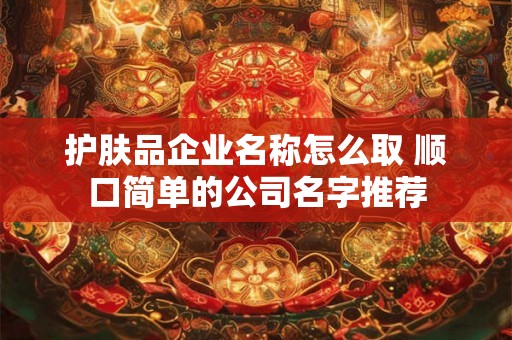 护肤品企业名称怎么取 顺口简单的公司名字推荐
