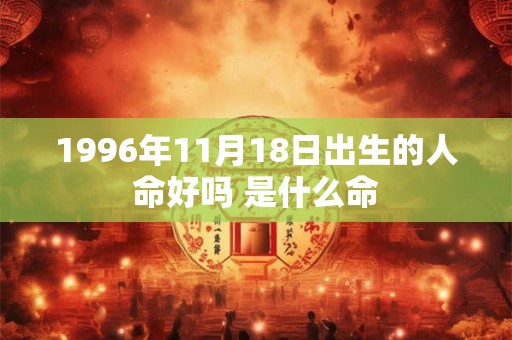 1996年11月18日出生的人命好吗 是什么命 1996年11月18日出生的人命好吗 是什么命