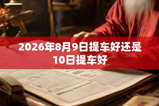 2026年8月9日提车好还是10日提车好
