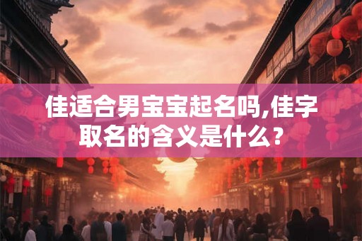 佳适合男宝宝起名吗,佳字取名的含义是什么? 佳适合男宝宝起名吗,佳字取名的含义是什么?