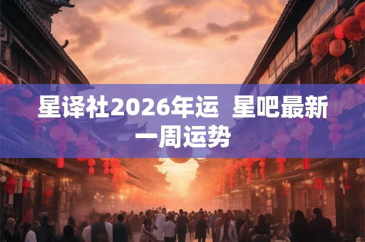 星译社2026年运  星吧最新一周运势