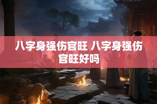 八字身强伤官旺 八字身强伤官旺好吗 八字身强伤官旺 八字身强伤官旺好吗