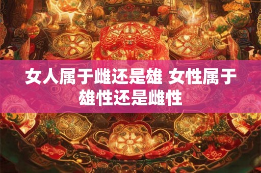 女人属于雌还是雄 女性属于雄性还是雌性