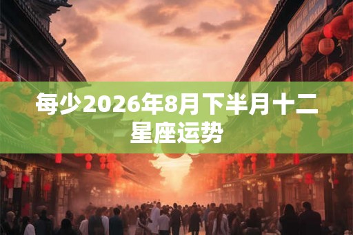 每少2026年8月下半月十二星座运势