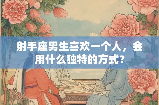射手座男生喜欢一个人，会用什么独特的方式？