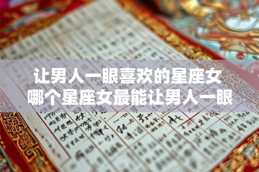 让男人一眼喜欢的星座女 哪个星座女最能让男人一眼喜欢