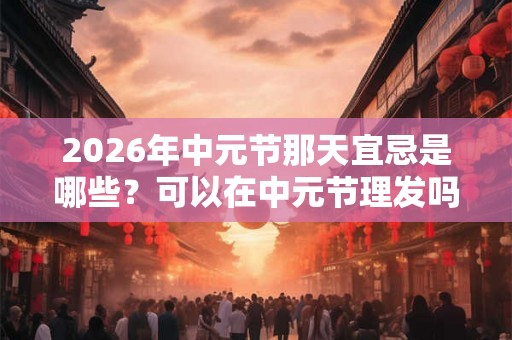 2026年中元节那天宜忌是哪些？可以在中元节理发吗？