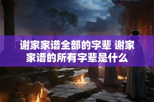 谢家家谱全部的字辈 谢家家谱的所有字辈是什么