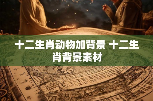 十二生肖动物加背景 十二生肖背景素材 十二生肖动物加背景 十二生肖背景素材