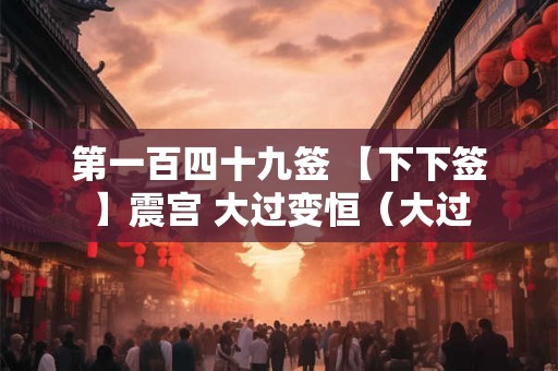 第一百四十九签 【下下签】震宫 大过变恒（大过
