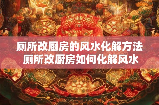 厕所改厨房的风水化解方法 厕所改厨房如何化解风水